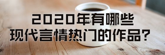 2020年有哪些現代言情熱門的作品？